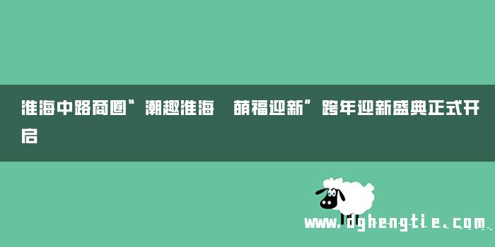 淮海中路商圈“潮趣淮海 萌福迎新”跨年迎新盛典正式开启